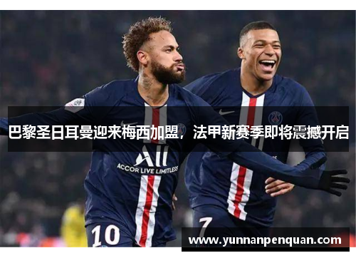巴黎圣日耳曼迎来梅西加盟，法甲新赛季即将震撼开启