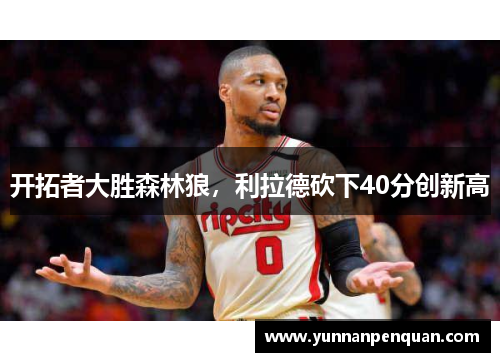 开拓者大胜森林狼，利拉德砍下40分创新高
