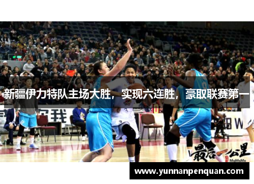 新疆伊力特队主场大胜，实现六连胜，豪取联赛第一