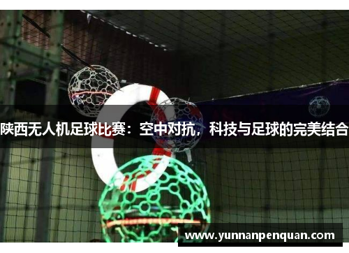 陕西无人机足球比赛：空中对抗，科技与足球的完美结合