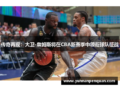 传奇再现：大卫-詹姆斯将在CBA新赛季中领衔球队征战