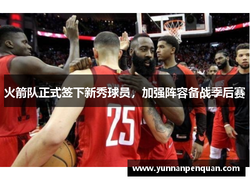 火箭队正式签下新秀球员，加强阵容备战季后赛