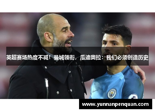 英超赛场热度不减！曼城领衔，瓜迪奥拉：我们必须创造历史