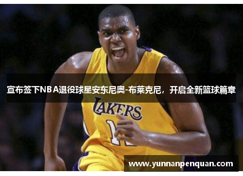 宣布签下NBA退役球星安东尼奥-布莱克尼，开启全新篮球篇章