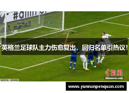 英格兰足球队主力伤愈复出，回归名单引热议！
