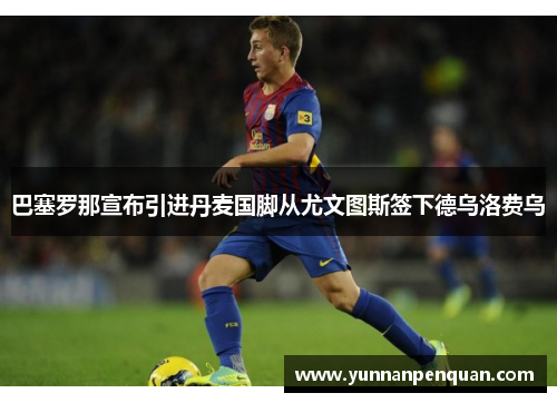 巴塞罗那宣布引进丹麦国脚从尤文图斯签下德乌洛费乌