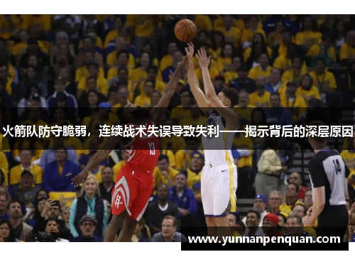 火箭队防守脆弱，连续战术失误导致失利——揭示背后的深层原因