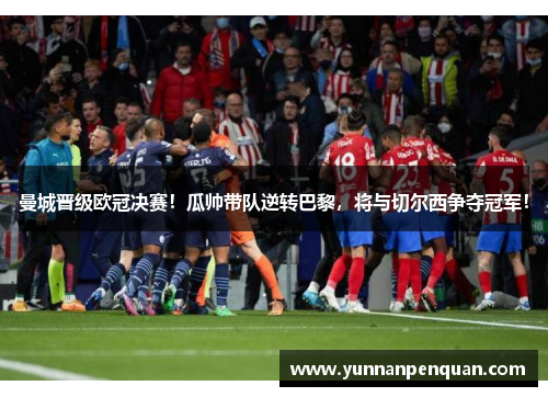 曼城晋级欧冠决赛！瓜帅带队逆转巴黎，将与切尔西争夺冠军！