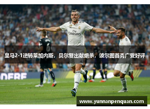 皇马2-1逆转莱加内斯，贝尔复出献绝杀，波尔图首秀广受好评