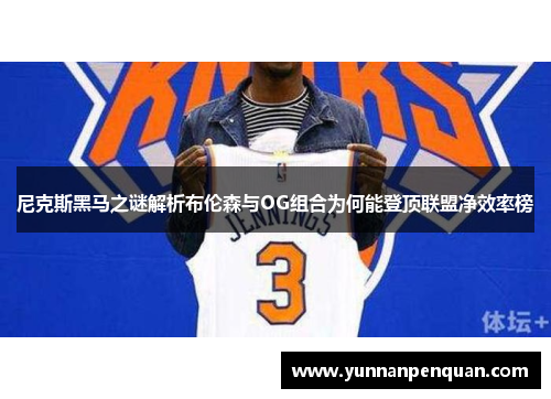 尼克斯黑马之谜解析布伦森与OG组合为何能登顶联盟净效率榜