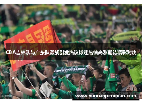 CBA吉林队与广东队激战引发热议球迷热情高涨期待精彩对决