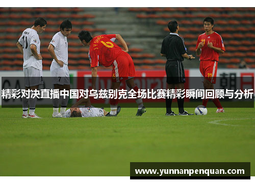 精彩对决直播中国对乌兹别克全场比赛精彩瞬间回顾与分析