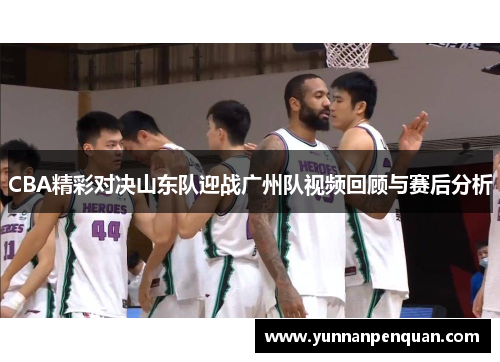 CBA精彩对决山东队迎战广州队视频回顾与赛后分析