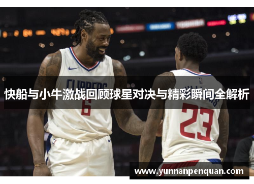 快船与小牛激战回顾球星对决与精彩瞬间全解析