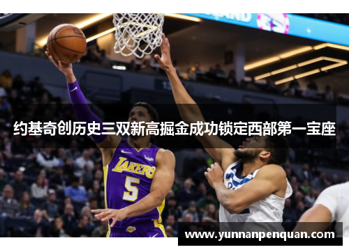 约基奇创历史三双新高掘金成功锁定西部第一宝座
