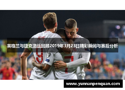 英格兰与捷克激战回顾2019年3月23日精彩瞬间与赛后分析