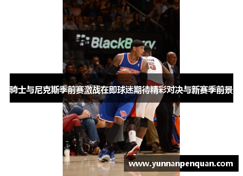 骑士与尼克斯季前赛激战在即球迷期待精彩对决与新赛季前景