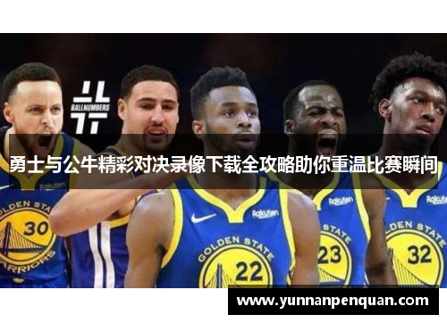 勇士与公牛精彩对决录像下载全攻略助你重温比赛瞬间