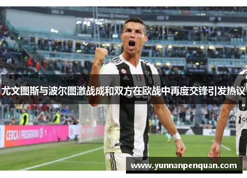 尤文图斯与波尔图激战成和双方在欧战中再度交锋引发热议
